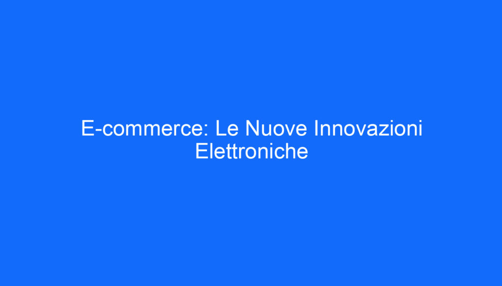 E commerce: Le Nuove Innovazioni Elettroniche