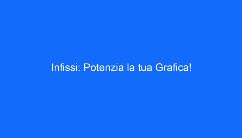 Infissi: Potenzia la tua Grafica!