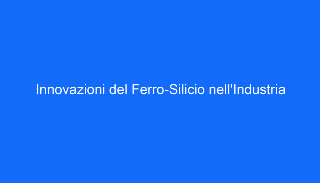 Innovazioni del Ferro Silicio nell'Industria