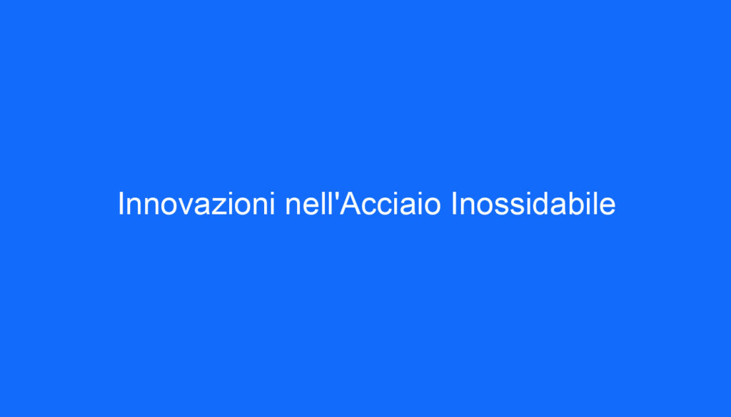 Innovazioni nell'Acciaio Inossidabile