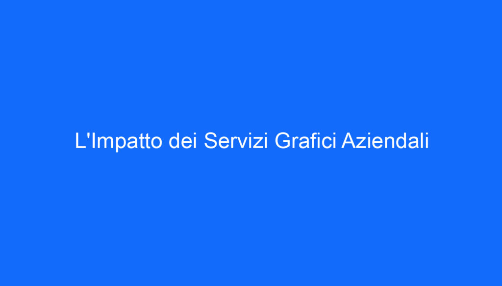 L'Impatto dei Servizi Grafici Aziendali