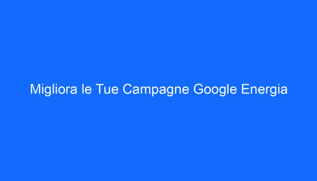 Migliora le Tue Campagne Google Energia