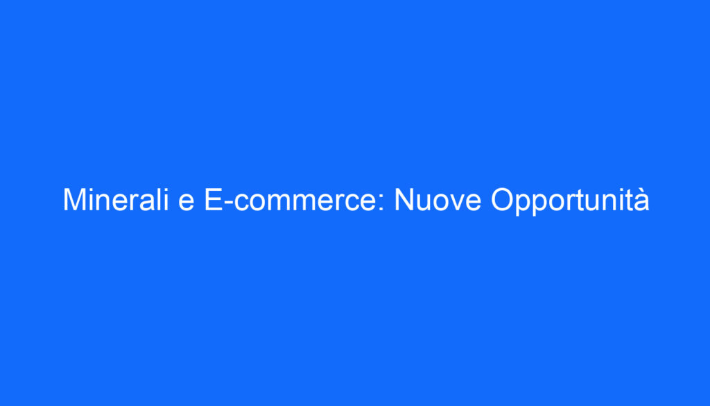Minerali e E commerce: Nuove Opportunità