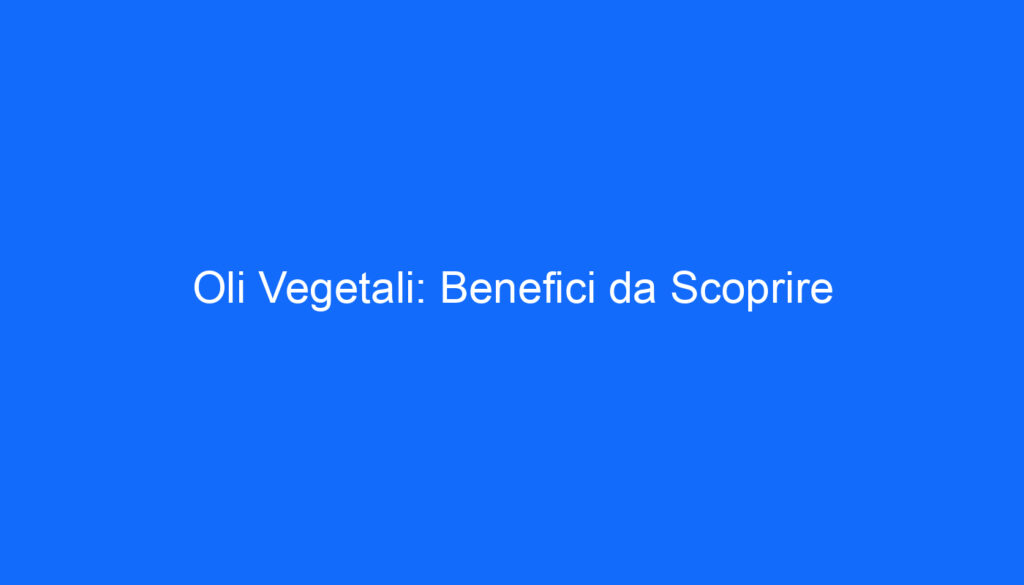 Oli Vegetali: Benefici da Scoprire