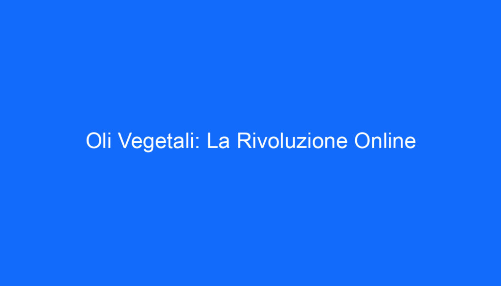 Oli Vegetali: La Rivoluzione Online