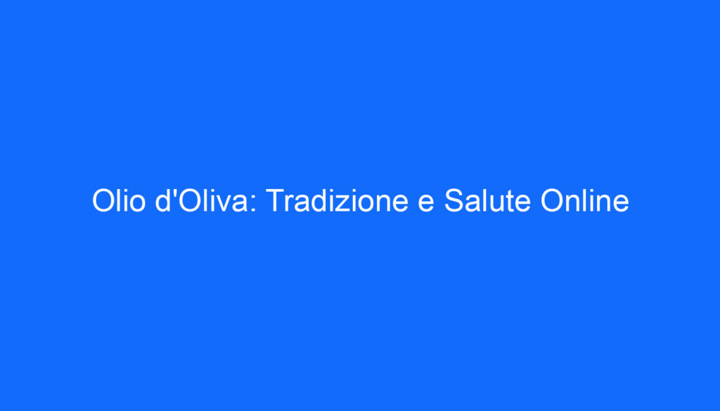 Olio d'Oliva: Tradizione e Salute Online
