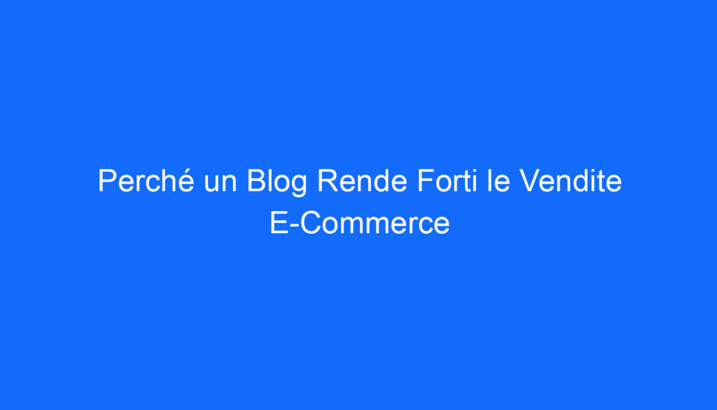 Perché un Blog Rende Forti le Vendite E Commerce