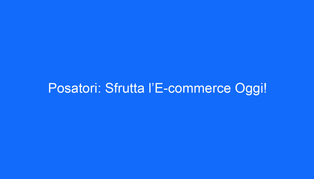 Posatori: Sfrutta l’E commerce Oggi!
