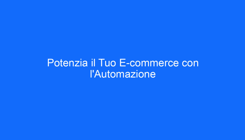 Potenzia il Tuo E commerce con l'Automazione