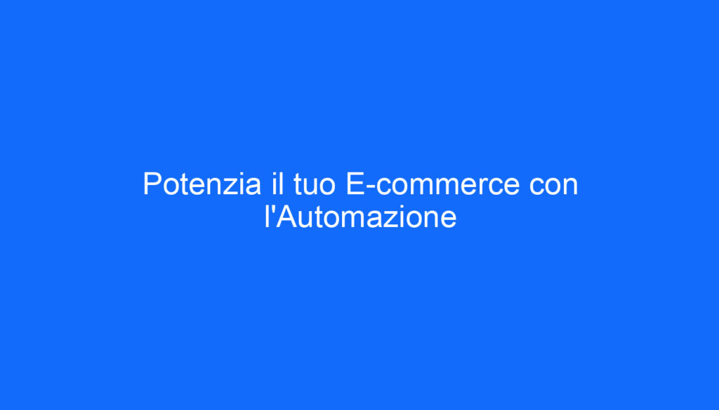 Potenzia il tuo E commerce con l'Automazione