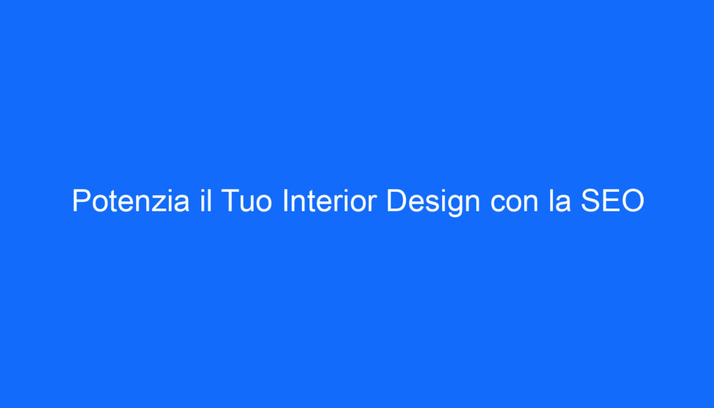 Potenzia il Tuo Interior Design con la SEO