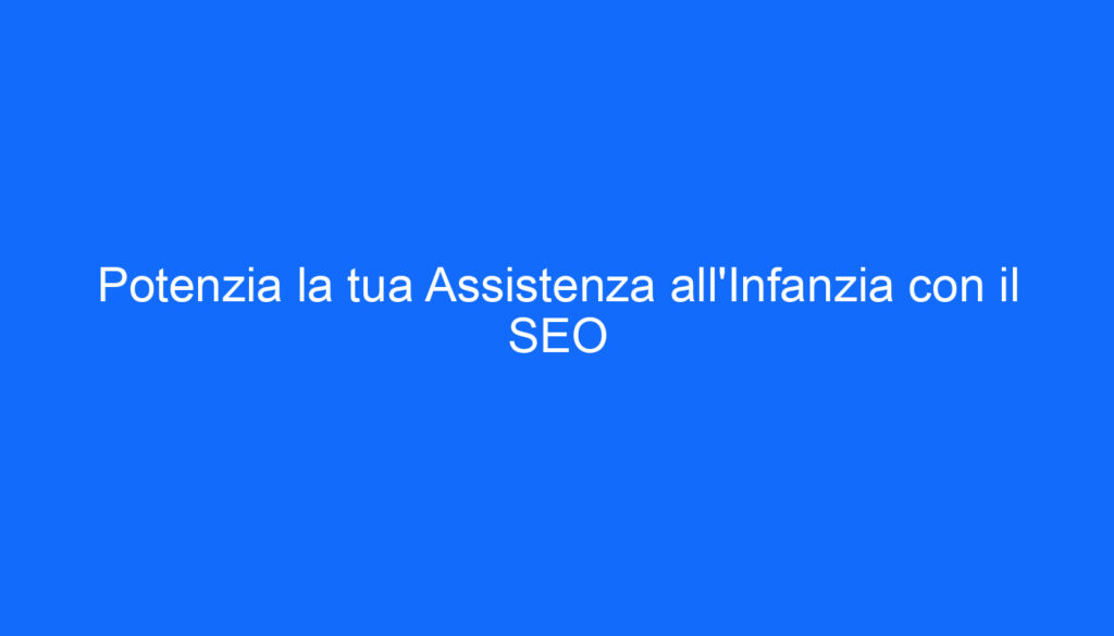 Potenzia la tua Assistenza all'Infanzia con il SEO