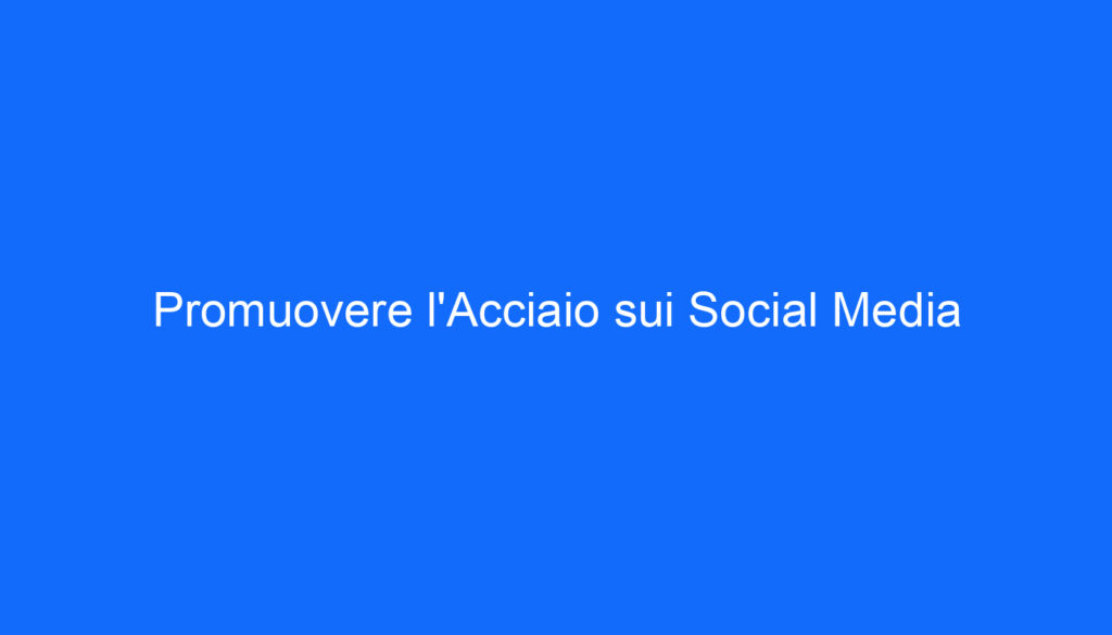 Promuovere l'Acciaio sui Social Media