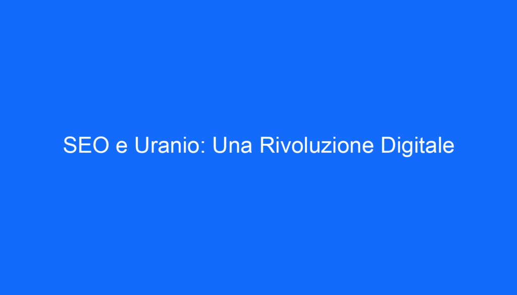 SEO e Uranio: Una Rivoluzione Digitale