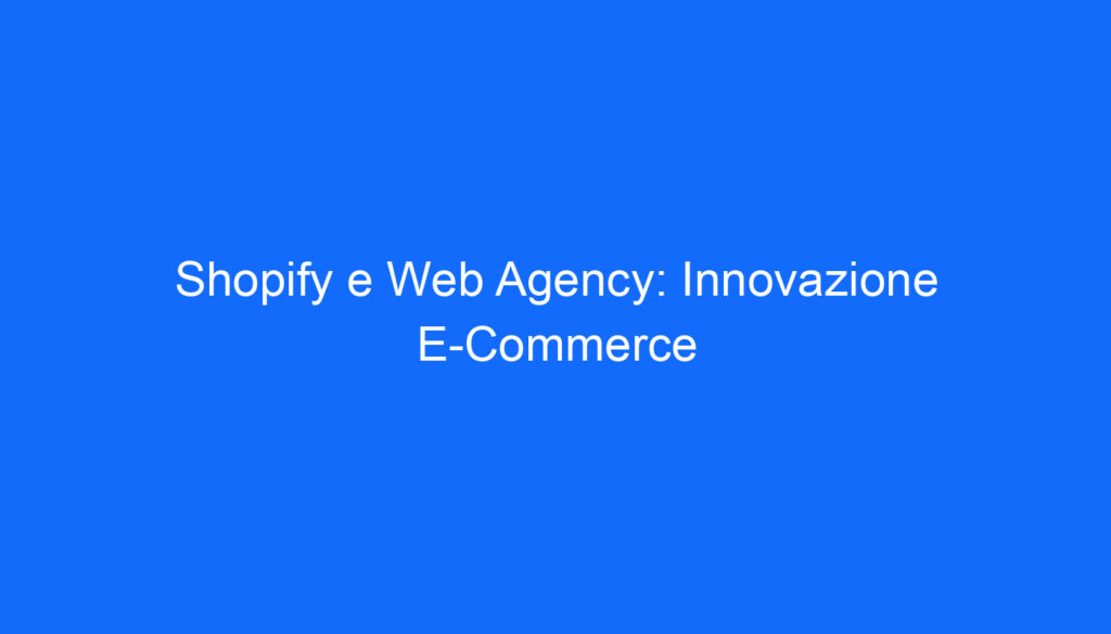 Shopify e Web Agency: Innovazione E Commerce