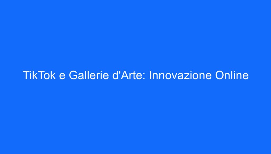 TikTok e Gallerie d'Arte: Innovazione Online