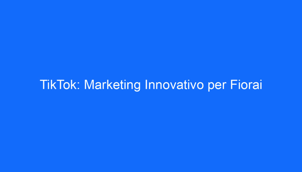 TikTok: Marketing Innovativo per Fiorai