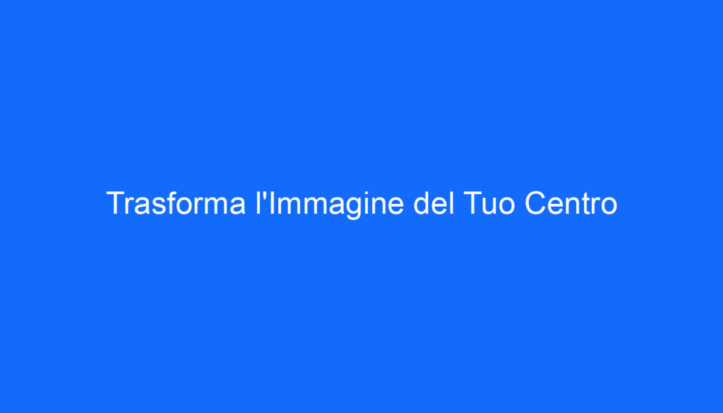 Trasforma l'Immagine del Tuo Centro
