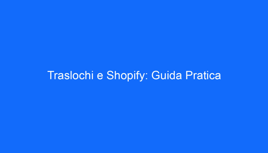 Traslochi e Shopify: Guida Pratica