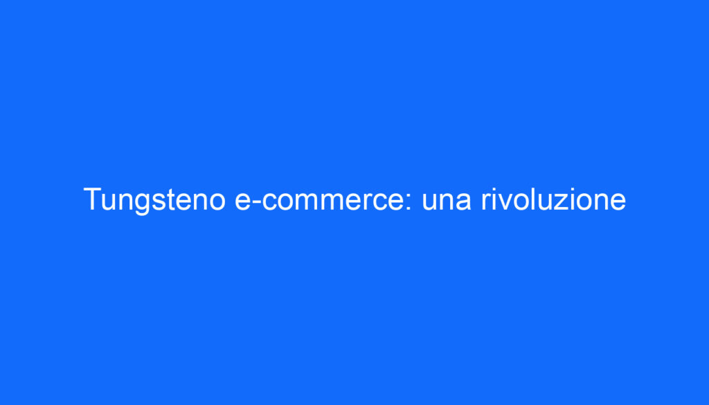 Tungsteno e commerce: una rivoluzione