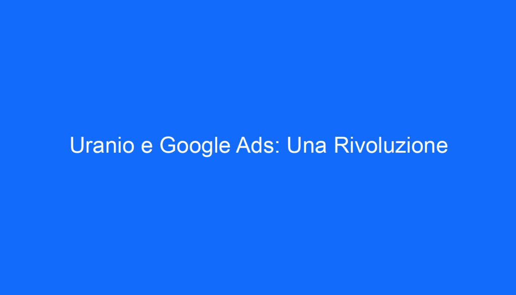 Uranio e Google Ads: Una Rivoluzione