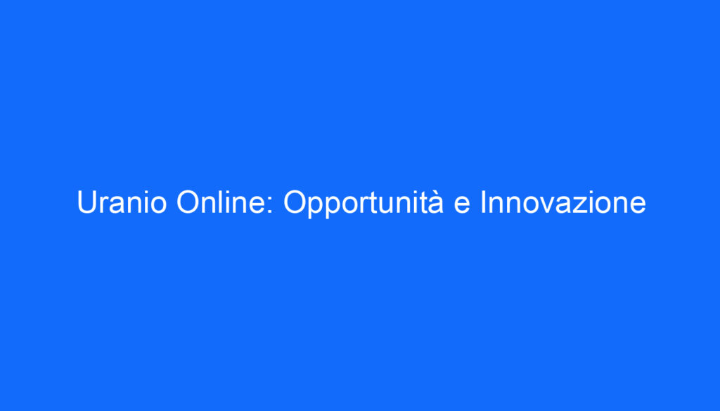 Uranio Online: Opportunità e Innovazione