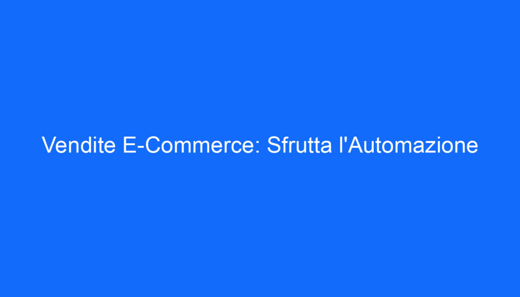 Vendite E Commerce: Sfrutta l'Automazione