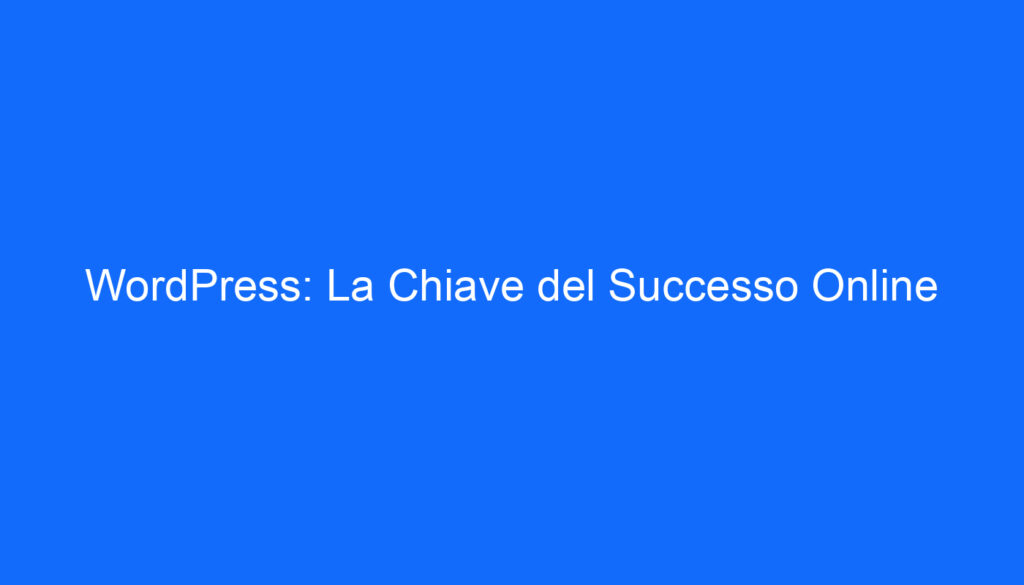 WordPress: La Chiave del Successo Online