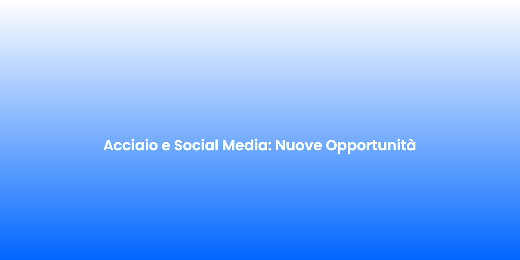 Acciaio e Social Media Nuove Opportunita