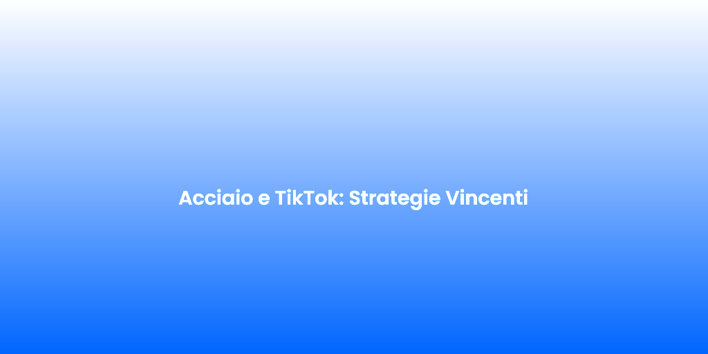 Acciaio e TikTok Strategie Vincenti 1