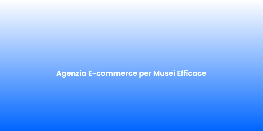 Agenzia E commerce per Musei Efficace