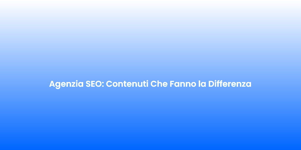 Agenzia SEO Contenuti Che Fanno la Differenza