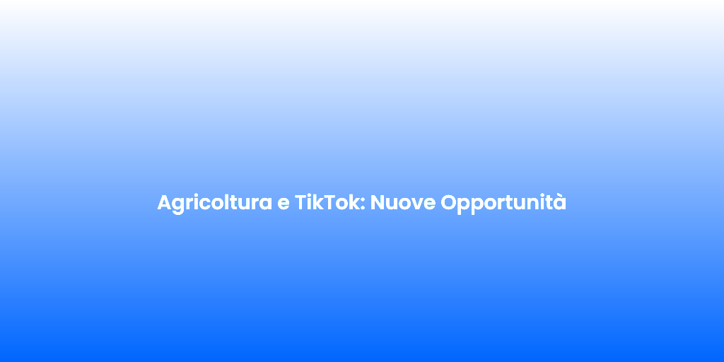 Agricoltura e TikTok Nuove Opportunita