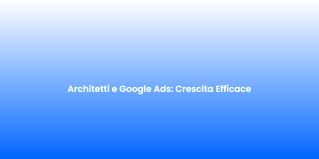 Architetti e Google Ads Crescita Efficace 1