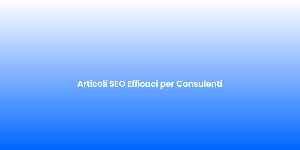 Articoli SEO Efficaci per Consulenti