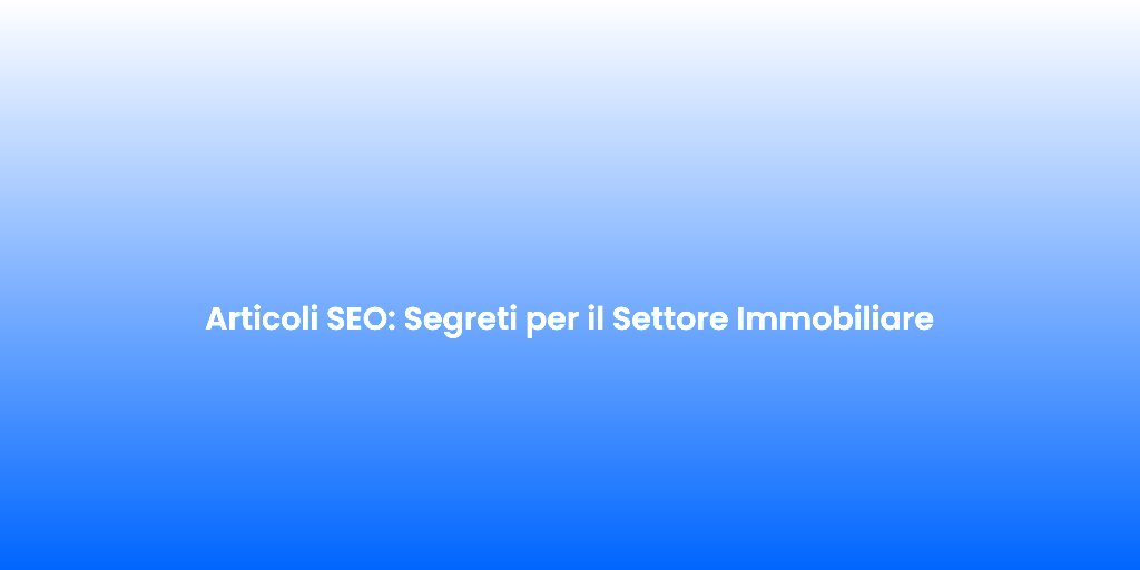 Articoli SEO Segreti per il Settore Immobiliare