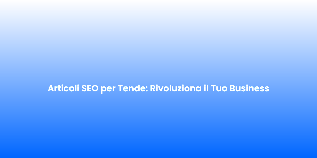 Articoli SEO per Tende Rivoluziona il Tuo Business 1