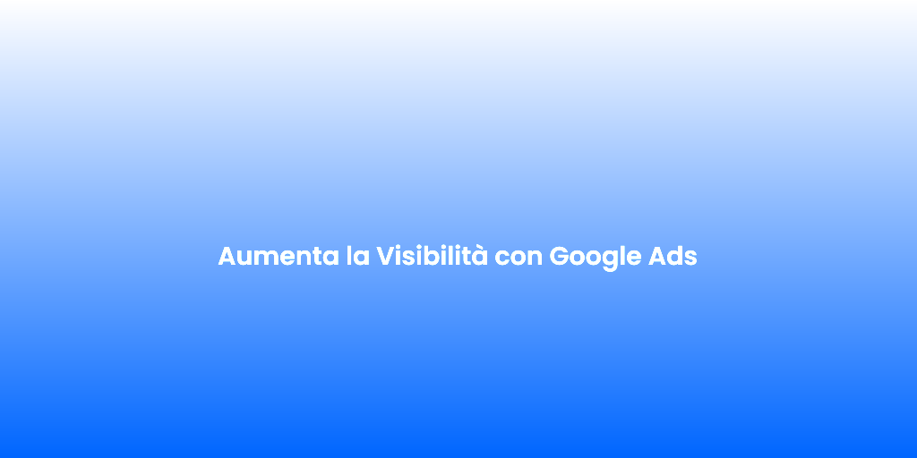 Aumenta la Visibilita con Google Ads 1