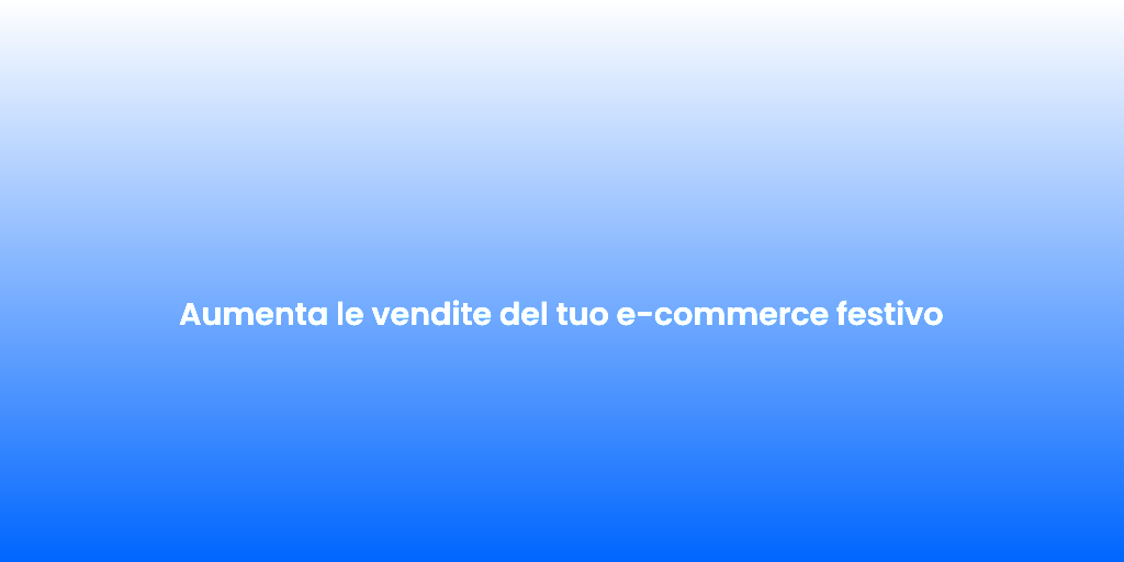 Aumenta le vendite del tuo e commerce festivo