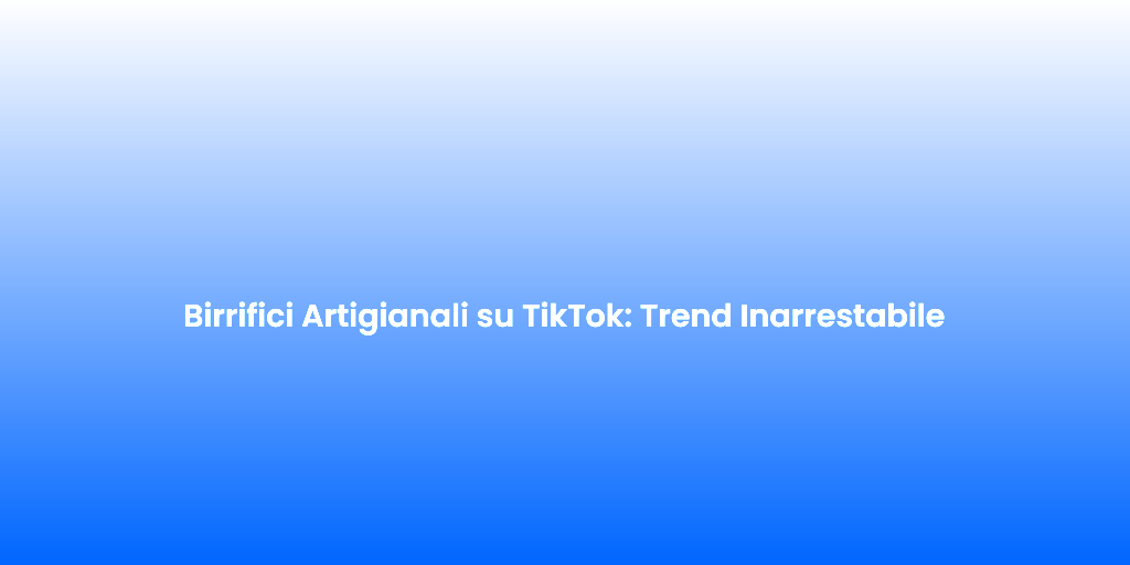 Birrifici Artigianali su TikTok Trend Inarrestabile