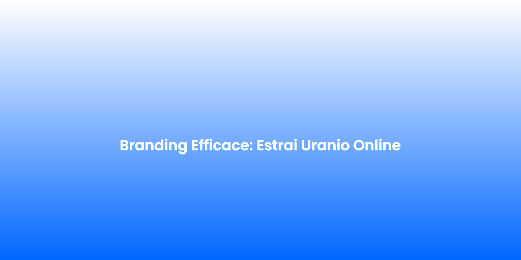 Branding Efficace Estrai Uranio Online 1