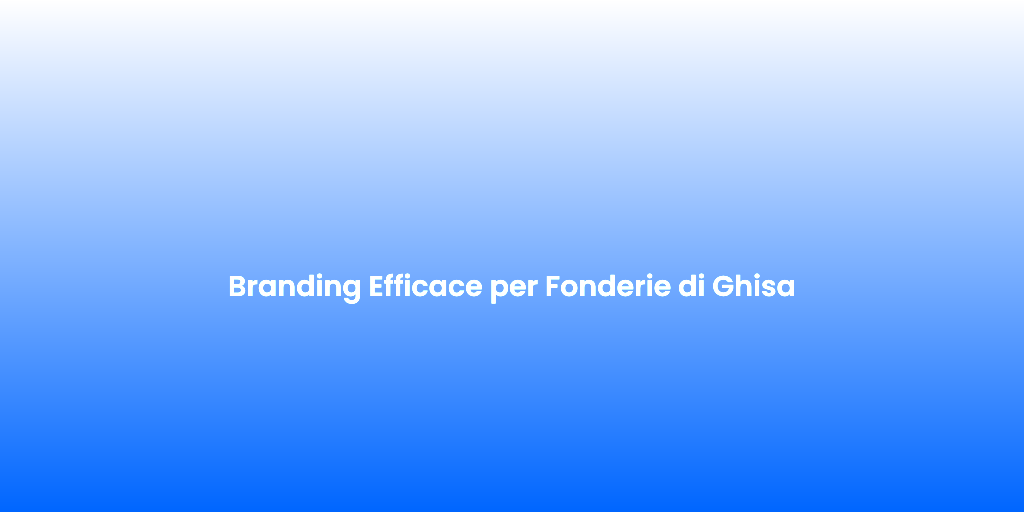 Branding Efficace per Fonderie di Ghisa 1