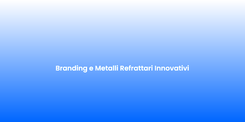 Branding e Metalli Refrattari Innovativi