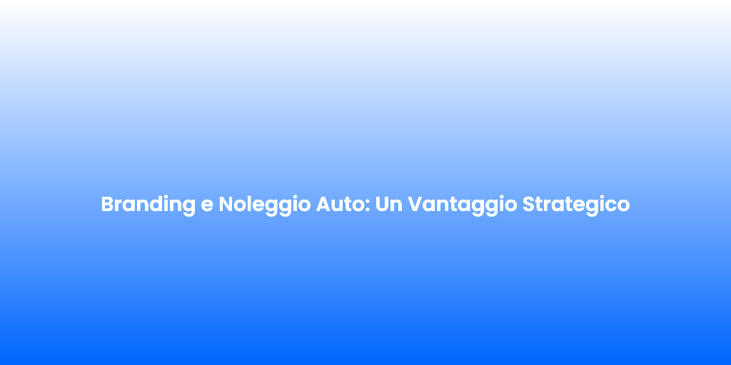 Branding e Noleggio Auto Un Vantaggio Strategico 1
