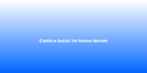 Calcio e Social Un Nuovo Mondo