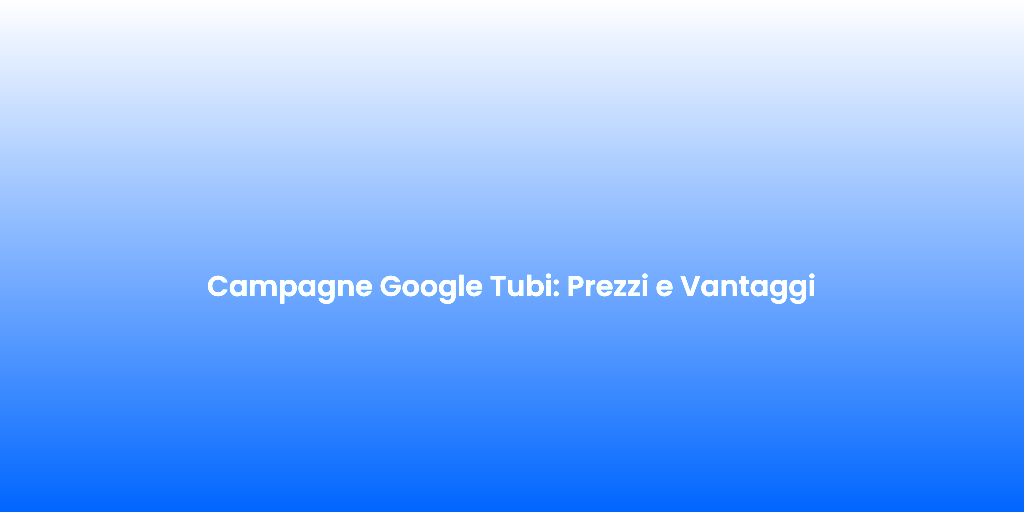 Campagne Google Tubi Prezzi e Vantaggi