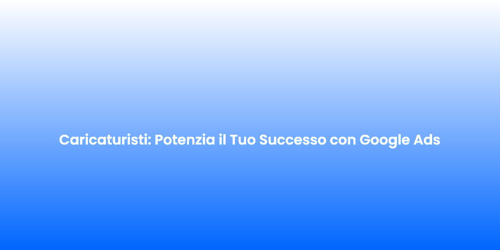 Caricaturisti Potenzia il Tuo Successo con Google Ads