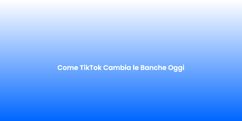 Come TikTok Cambia le Banche Oggi