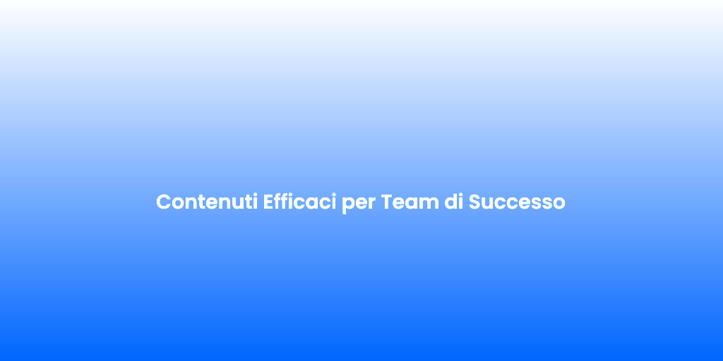 Contenuti Efficaci per Team di Successo