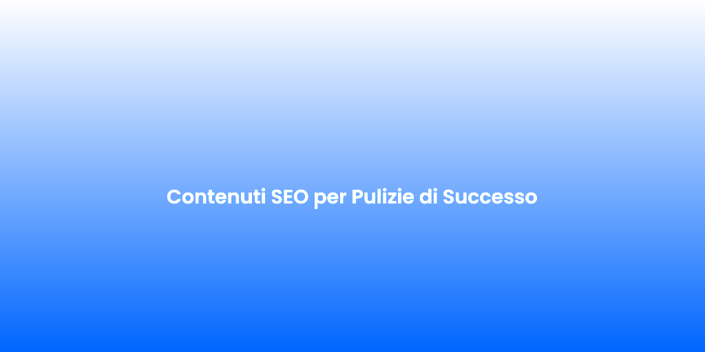 Contenuti SEO per Pulizie di Successo